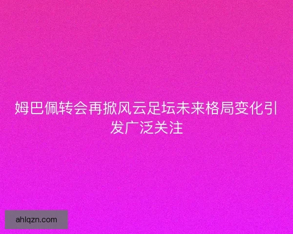 姆巴佩转会再掀风云足坛未来格局变化引发广泛关注