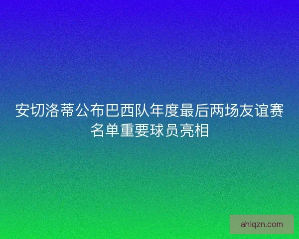 安切洛蒂公布巴西队年度最后两场友谊赛名单重要球员亮相