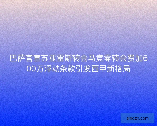 巴萨官宣苏亚雷斯转会马竞零转会费加600万浮动条款引发西甲新格局