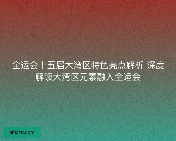 全运会十五届大湾区特色亮点解析 深度解读大湾区元素融入全运会