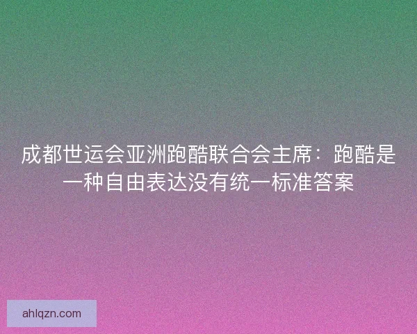 成都世运会亚洲跑酷联合会主席：跑酷是一种自由表达没有统一标准答案
