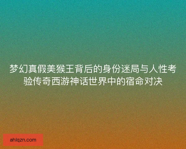 梦幻真假美猴王背后的身份迷局与人性考验传奇西游神话世界中的宿命对决