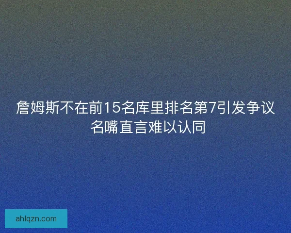 詹姆斯不在前15名库里排名第7引发争议 名嘴直言难以认同